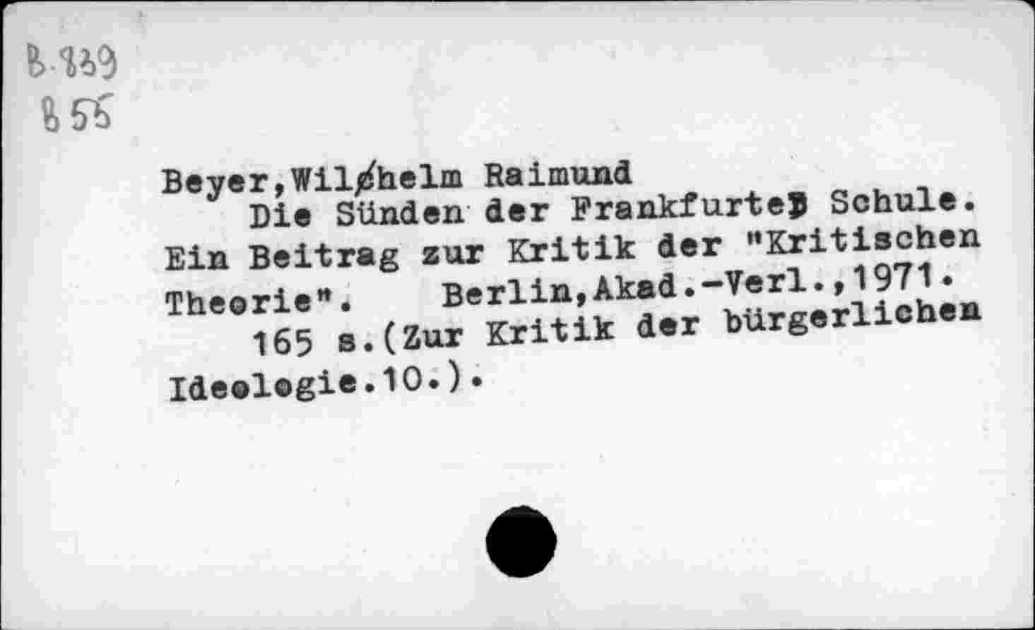 ﻿Beyer,Wil/helm Raimund
Die Sünden der Frankfurter Schule. Ein Beitrag zur Kritik der "Kritischen Theorie". Berlin,Akad.-Verl.,1971•
165 s.(Zur Kritik der bürgerlichen Ide®l©gie.1O.)•